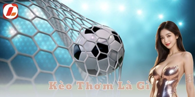 Kèo thơm là gì? Bí kíp săn kèo chuẩn cho anh em cược thủ